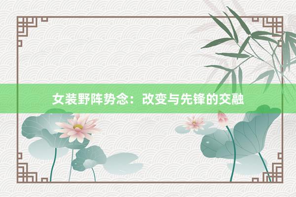 女装野阵势念：改变与先锋的交融