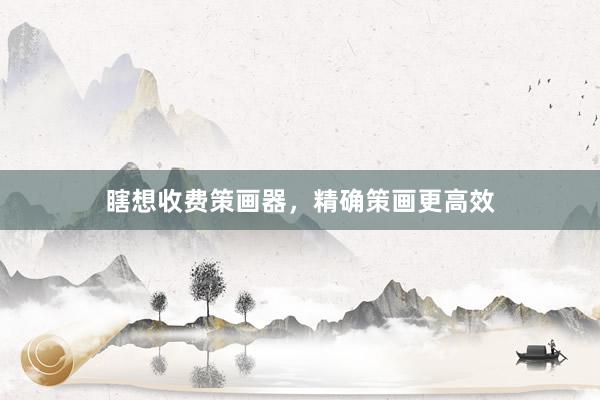 瞎想收费策画器，精确策画更高效