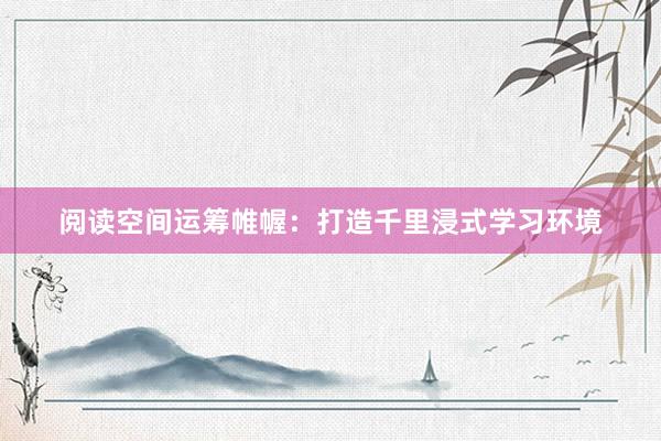 阅读空间运筹帷幄：打造千里浸式学习环境